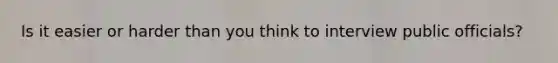 Is it easier or harder than you think to interview public officials?
