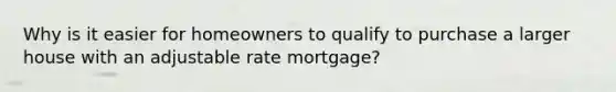 Why is it easier for homeowners to qualify to purchase a larger house with an adjustable rate mortgage?