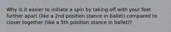 Why is it easier to initiate a spin by taking off with your feet further apart (like a 2nd position stance in ballet) compared to closer together (like a 5th position stance in ballet)?