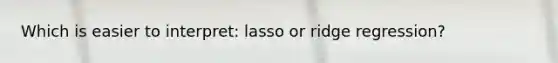 Which is easier to interpret: lasso or ridge regression?