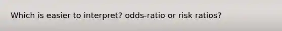 Which is easier to interpret? odds-ratio or risk ratios?