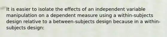 It is easier to isolate the effects of an independent variable manipulation on a dependent measure using a within-subjects design relative to a between-subjects design because in a within-subjects design: