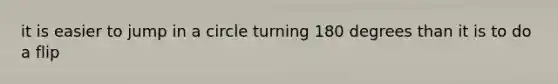 it is easier to jump in a circle turning 180 degrees than it is to do a flip