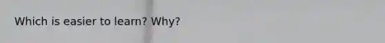 Which is easier to learn? Why?