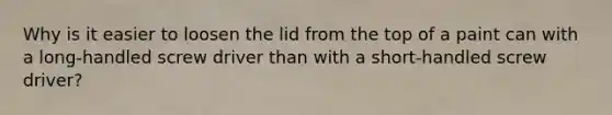 Why is it easier to loosen the lid from the top of a paint can with a long-handled screw driver than with a short-handled screw driver?