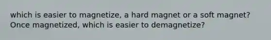 which is easier to magnetize, a hard magnet or a soft magnet? Once magnetized, which is easier to demagnetize?