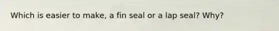 Which is easier to make, a fin seal or a lap seal? Why?