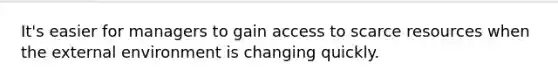 It's easier for managers to gain access to scarce resources when the external environment is changing quickly.
