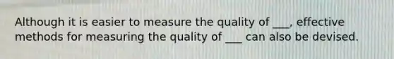 Although it is easier to measure the quality of ___, effective methods for measuring the quality of ___ can also be devised.