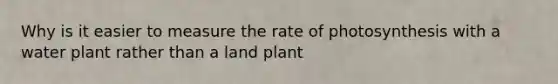 Why is it easier to measure the rate of photosynthesis with a water plant rather than a land plant