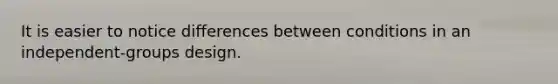 It is easier to notice differences between conditions in an independent-groups design.