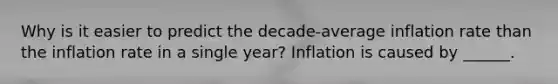 Why is it easier to predict the​ decade-average inflation rate than the inflation rate in a single​ year? Inflation is caused by​ ______.