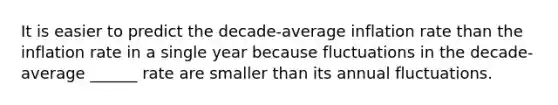 It is easier to predict the​ decade-average inflation rate than the inflation rate in a single year because fluctuations in the​ decade-average ______ rate are smaller than its annual fluctuations.