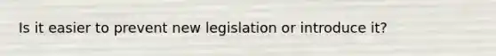 Is it easier to prevent new legislation or introduce it?