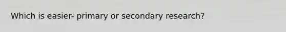 Which is easier- primary or secondary research?