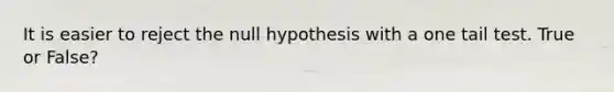 It is easier to reject the null hypothesis with a one tail test. True or False?