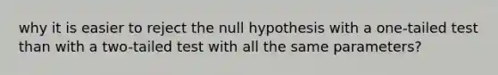 why it is easier to reject the null hypothesis with a one-tailed test than with a two-tailed test with all the same parameters?