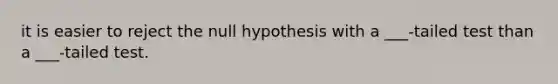 it is easier to reject the null hypothesis with a ___-tailed test than a ___-tailed test.