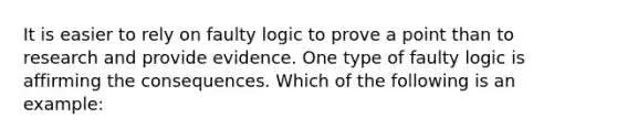 It is easier to rely on faulty logic to prove a point than to research and provide evidence. One type of faulty logic is affirming the consequences. Which of the following is an example: