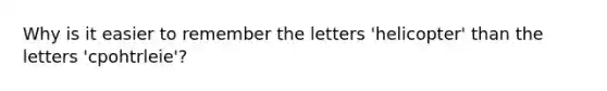 Why is it easier to remember the letters 'helicopter' than the letters 'cpohtrleie'?