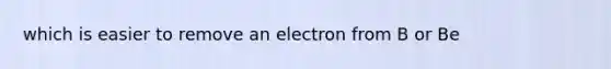 which is easier to remove an electron from B or Be