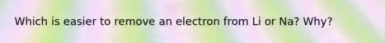 Which is easier to remove an electron from Li or Na? Why?