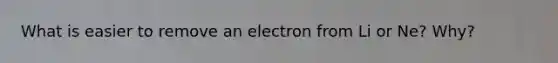 What is easier to remove an electron from Li or Ne? Why?