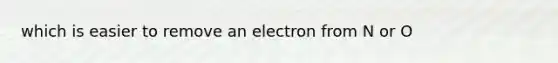 which is easier to remove an electron from N or O