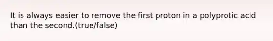 It is always easier to remove the first proton in a polyprotic acid than the second.(true/false)