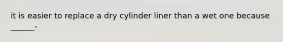 it is easier to replace a dry cylinder liner than a wet one because ______-