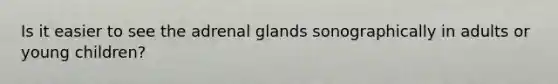 Is it easier to see the adrenal glands sonographically in adults or young children?