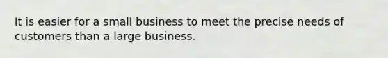 It is easier for a small business to meet the precise needs of customers than a large business.