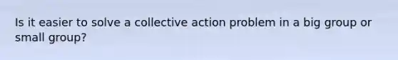 Is it easier to solve a collective action problem in a big group or small group?