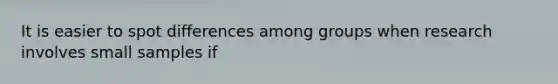 It is easier to spot differences among groups when research involves small samples if