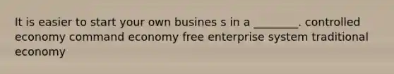 It is easier to start your own busines s in a ________. controlled economy command economy free enterprise system traditional economy