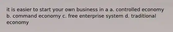 it is easier to start your own business in a a. controlled economy b. command economy c. free enterprise system d. traditional economy