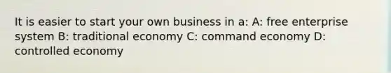 It is easier to start your own business in a: A: free enterprise system B: traditional economy C: command economy D: controlled economy