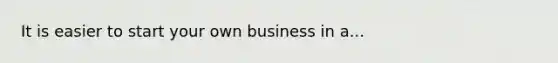 It is easier to start your own business in a...