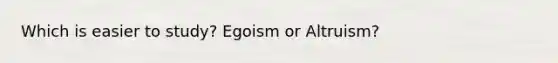 Which is easier to study? Egoism or Altruism?