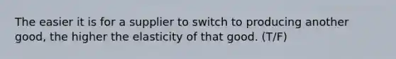 The easier it is for a supplier to switch to producing another good, the higher the elasticity of that good. (T/F)