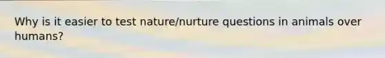 Why is it easier to test nature/nurture questions in animals over humans?