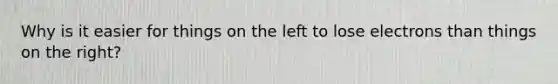 Why is it easier for things on the left to lose electrons than things on the right?