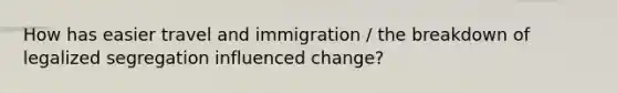 How has easier travel and immigration / the breakdown of legalized segregation influenced change?