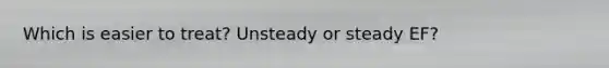 Which is easier to treat? Unsteady or steady EF?