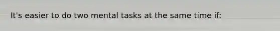 It's easier to do two mental tasks at the same time if: