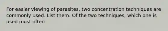 For easier viewing of parasites, two concentration techniques are commonly used. List them. Of the two techniques, which one is used most often