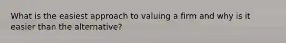 What is the easiest approach to valuing a firm and why is it easier than the alternative?