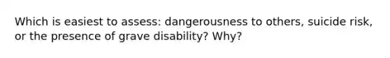 Which is easiest to assess: dangerousness to others, suicide risk, or the presence of grave disability? Why?