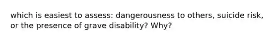 which is easiest to assess: dangerousness to others, suicide risk, or the presence of grave disability? Why?