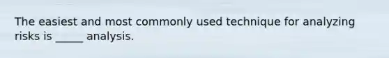 The easiest and most commonly used technique for analyzing risks is _____ analysis.